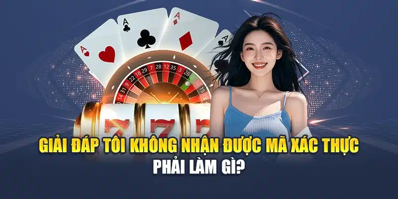 Giải đáp tôi không nhận được mã xác thực phải làm gì?