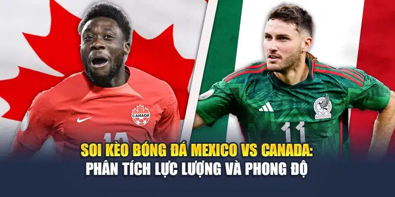 Soi kèo bóng đá Mexico vs Canada: phân tích lực lượng và phong độ